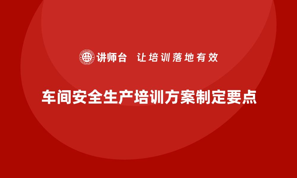 文章车间生产安全培训内容：如何制定车间生产安全培训的合规方案的缩略图