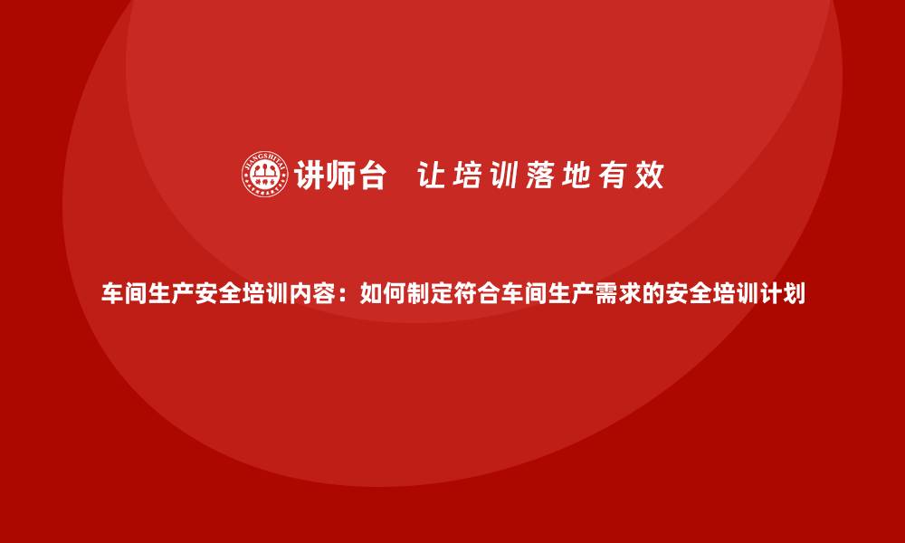 文章车间生产安全培训内容：如何制定符合车间生产需求的安全培训计划的缩略图