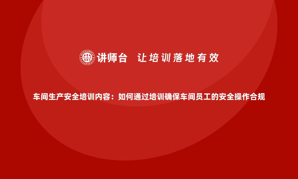 文章车间生产安全培训内容：如何通过培训确保车间员工的安全操作合规的缩略图