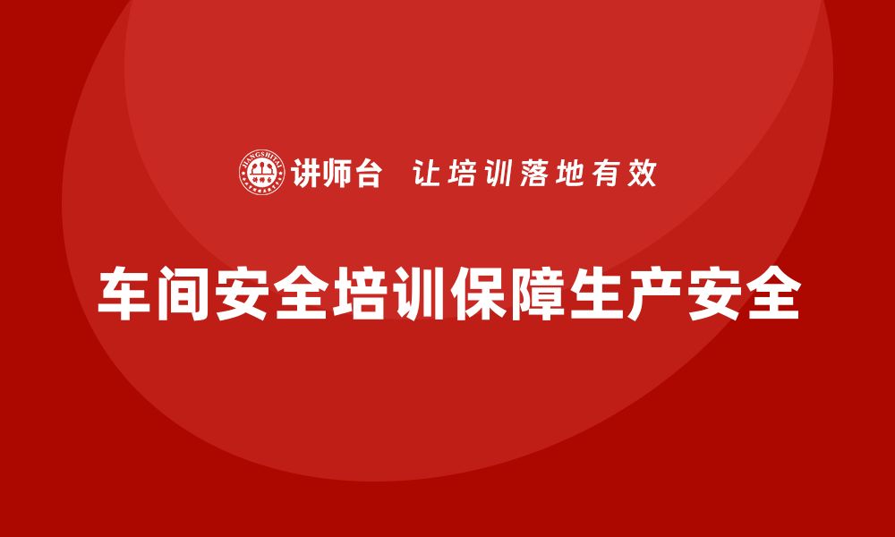 文章车间生产安全培训内容：通过培训减少车间生产过程中的安全隐患的缩略图