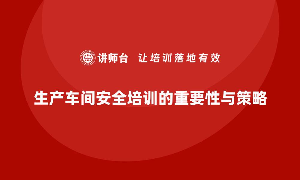 文章生产车间安全培训内容：确保车间安全管理与法规标准高度契合的缩略图