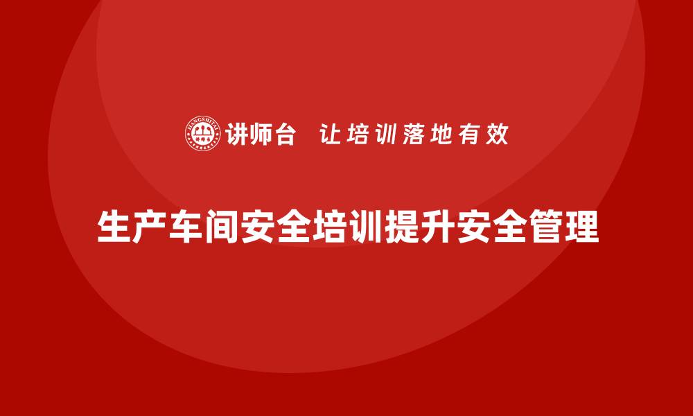 生产车间安全培训提升安全管理