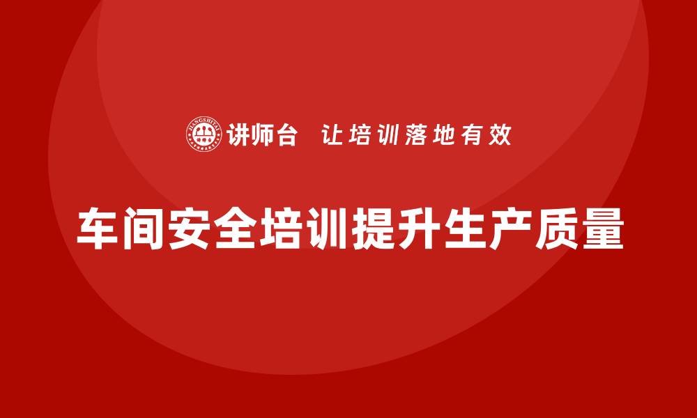 文章企业通过车间安全培训提升整体生产质量的缩略图