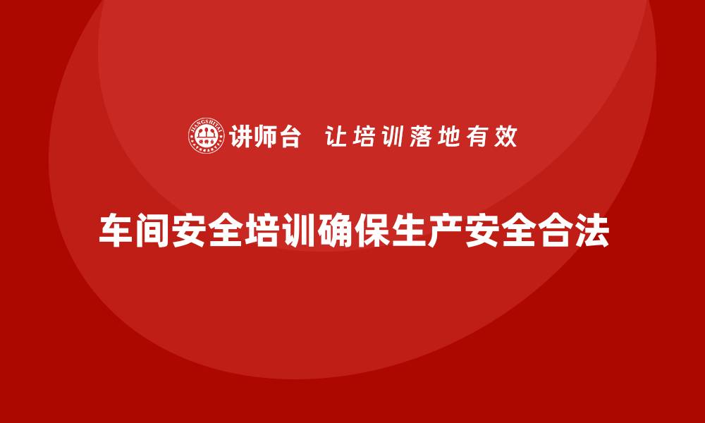 文章企业车间安全培训对生产合法性保障的重要意义的缩略图