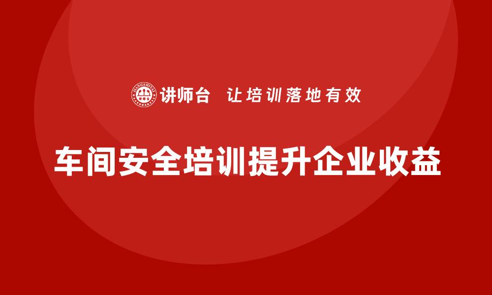 车间安全培训提升企业收益