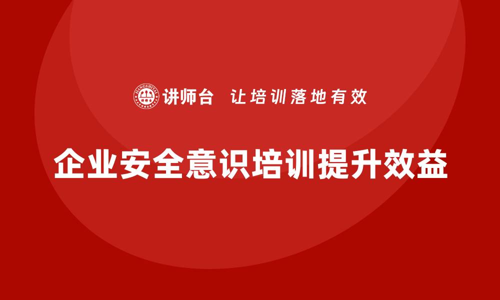 文章企业通过安全意识培训减少安全隐患并提高效益的缩略图