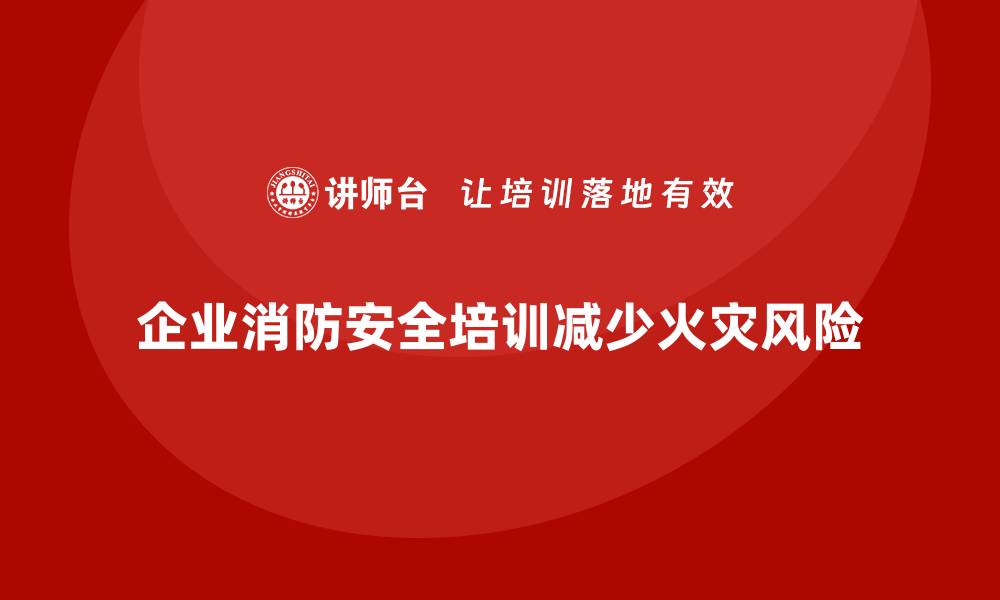 文章企业消防安全培训助力企业减少因火灾造成的生产中断的缩略图