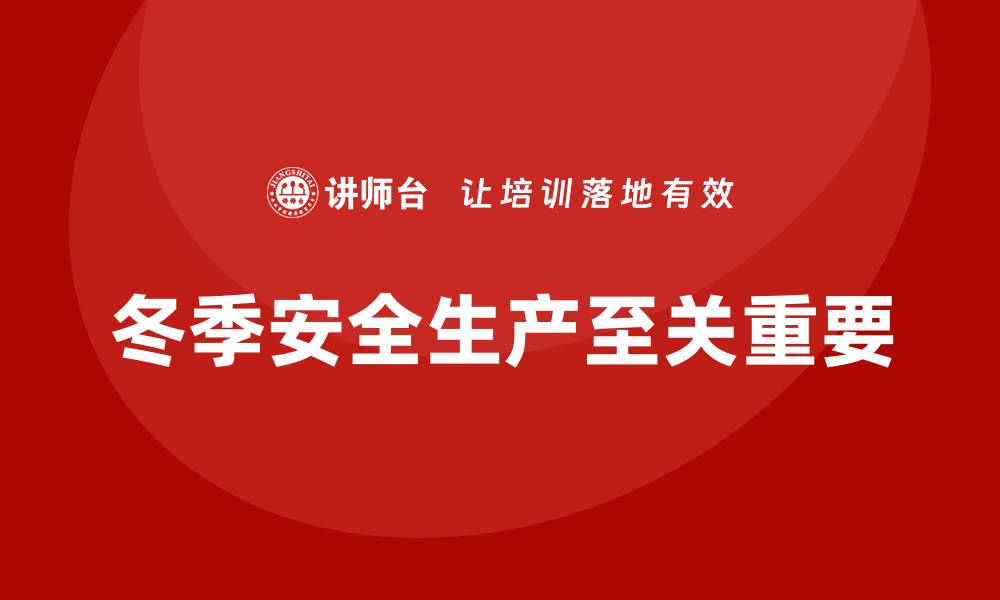 文章冬季安全生产培训：增强员工安全防护意识，避免灾难发生的缩略图