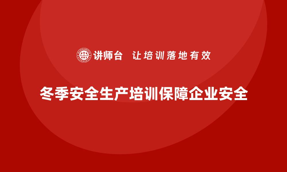 文章冬季安全生产培训：帮助企业减少寒冷季节的安全风险的缩略图