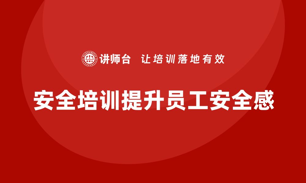 文章企业如何通过安全培训提升员工的生产安全感的缩略图