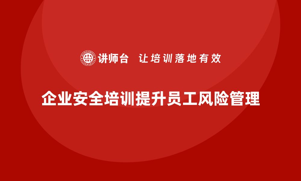 文章企业如何通过安全培训提升员工的风险识别和管理能力的缩略图