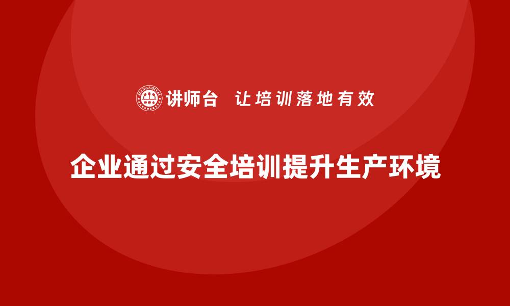 文章企业如何利用生产安全培训内容优化安全生产环境的缩略图