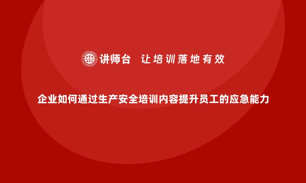 文章企业如何通过生产安全培训内容提升员工的应急能力的缩略图