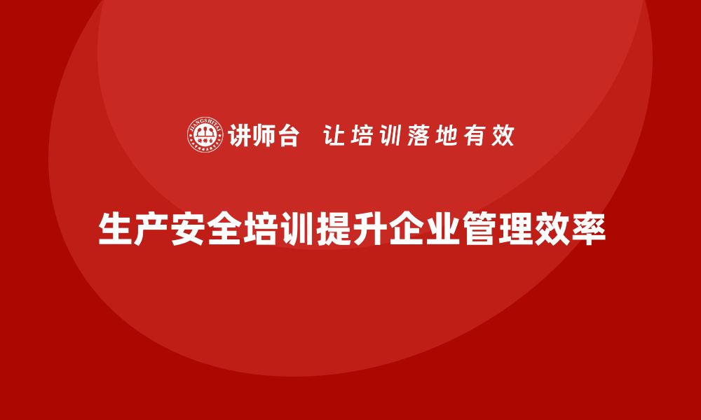 文章生产安全培训内容：帮助企业减少安全隐患，提升管理效率的缩略图