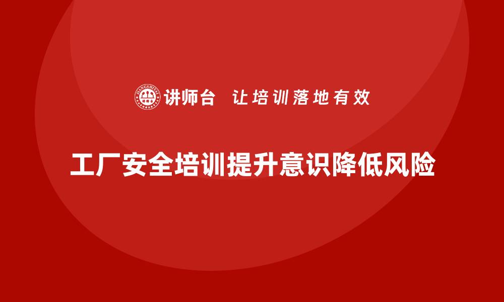 文章工厂安全培训内容：提升员工的安全意识，降低操作风险的缩略图