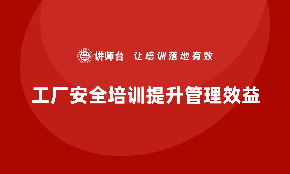 文章工厂安全培训：如何通过培训提升企业安全管理效益的缩略图