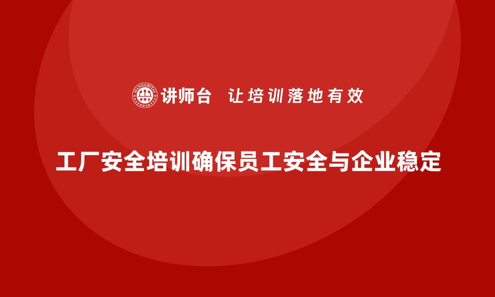 文章工厂安全培训：帮助企业降低隐患，确保工厂安全稳定运营的缩略图