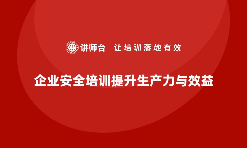 文章企业员工安全培训课程：如何通过培训减少企业安全隐患，提升生产力的缩略图