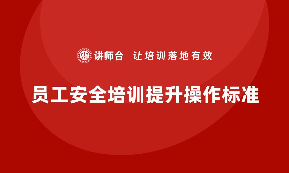 文章企业员工安全培训课程：如何通过安全培训提升员工的操作标准的缩略图