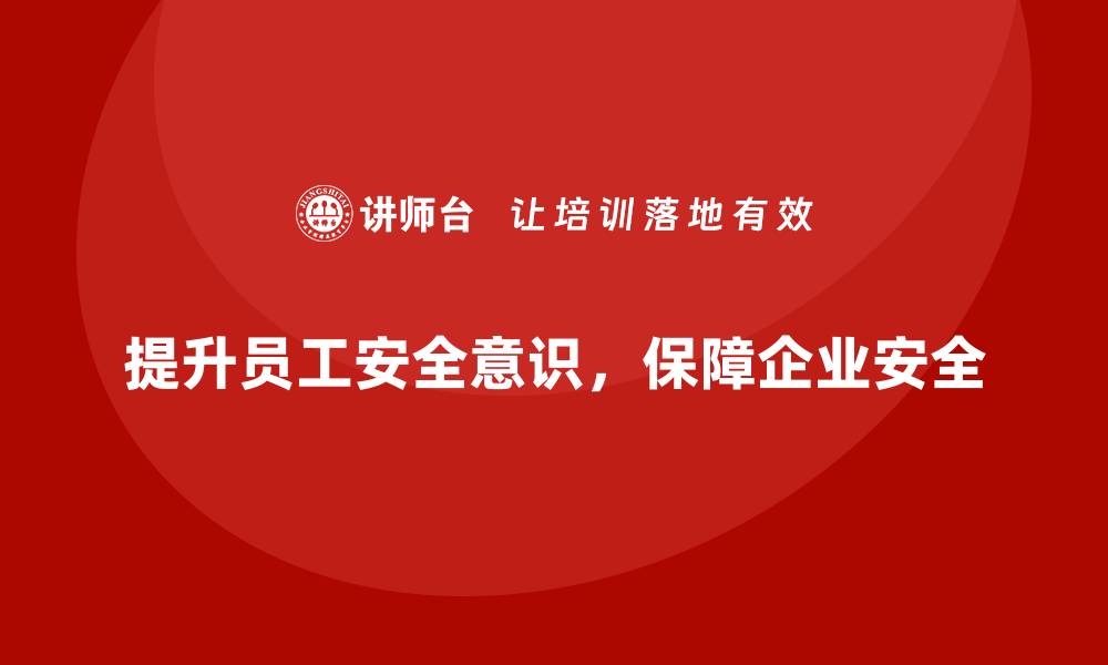 文章员工安全意识培训：提升员工防护技能，减少企业损失的缩略图