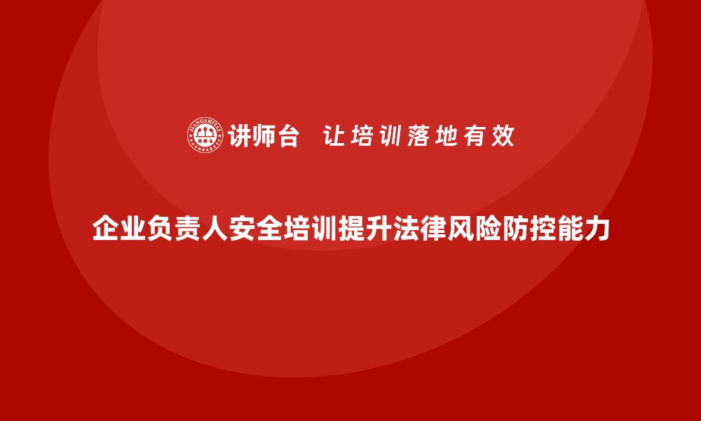 文章企业主要负责人安全培训：通过培训提升领导者的法律风险防控能力的缩略图