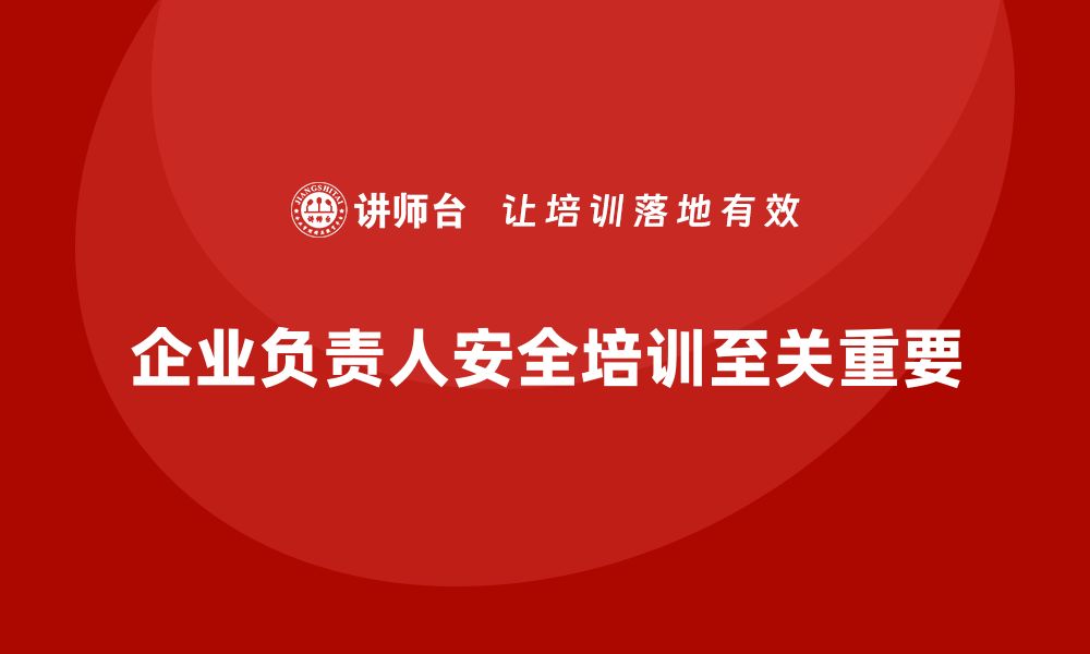 文章企业主要负责人安全培训：确保企业领导能合规执行安全管理的缩略图