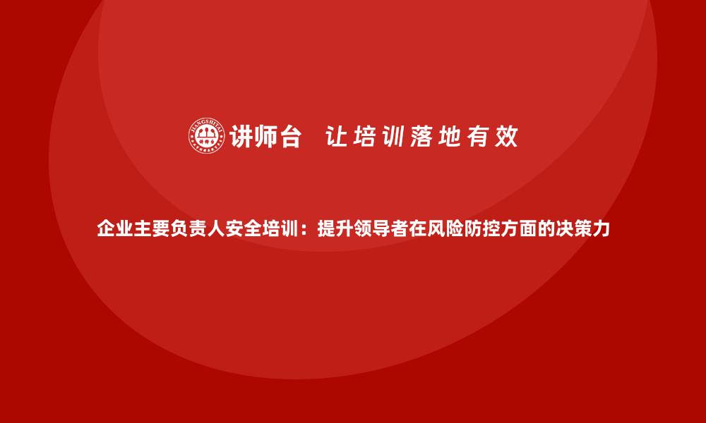 文章企业主要负责人安全培训：提升领导者在风险防控方面的决策力的缩略图