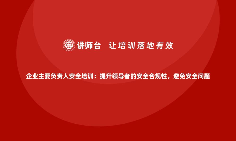 文章企业主要负责人安全培训：提升领导者的安全合规性，避免安全问题的缩略图