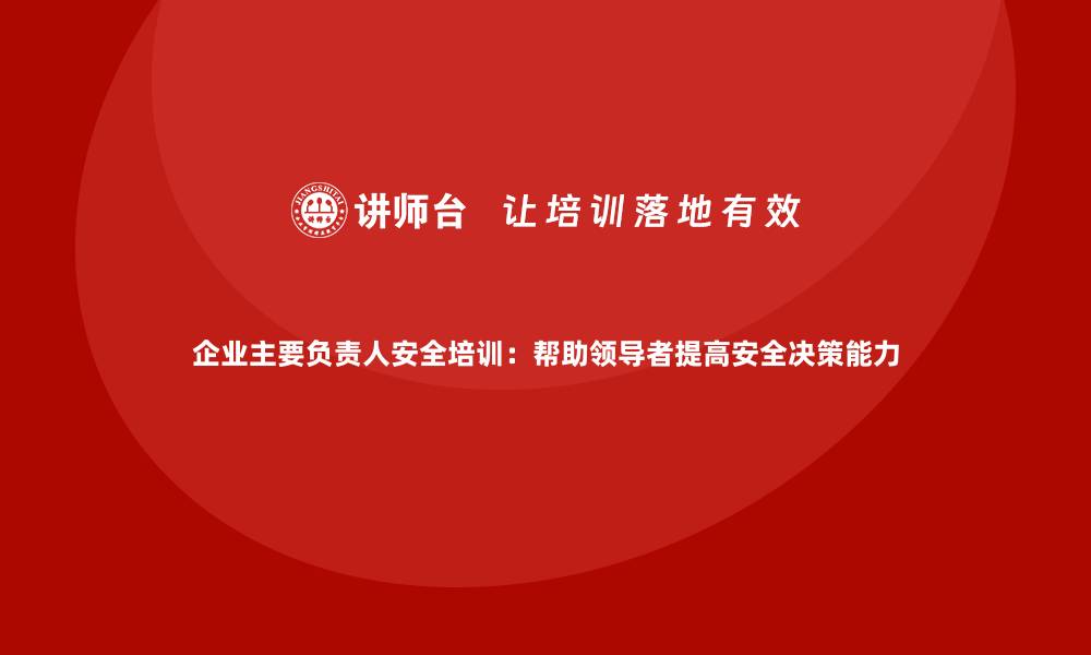 文章企业主要负责人安全培训：帮助领导者提高安全决策能力的缩略图