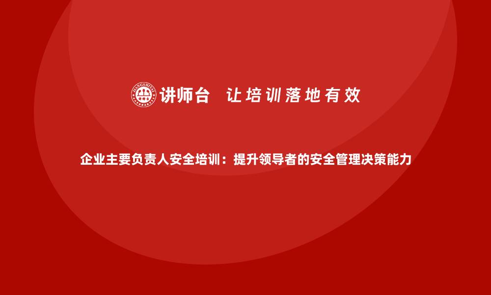 文章企业主要负责人安全培训：提升领导者的安全管理决策能力的缩略图