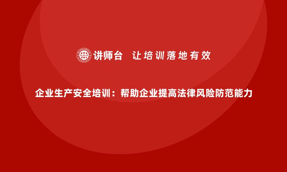 文章企业生产安全培训：帮助企业提高法律风险防范能力的缩略图