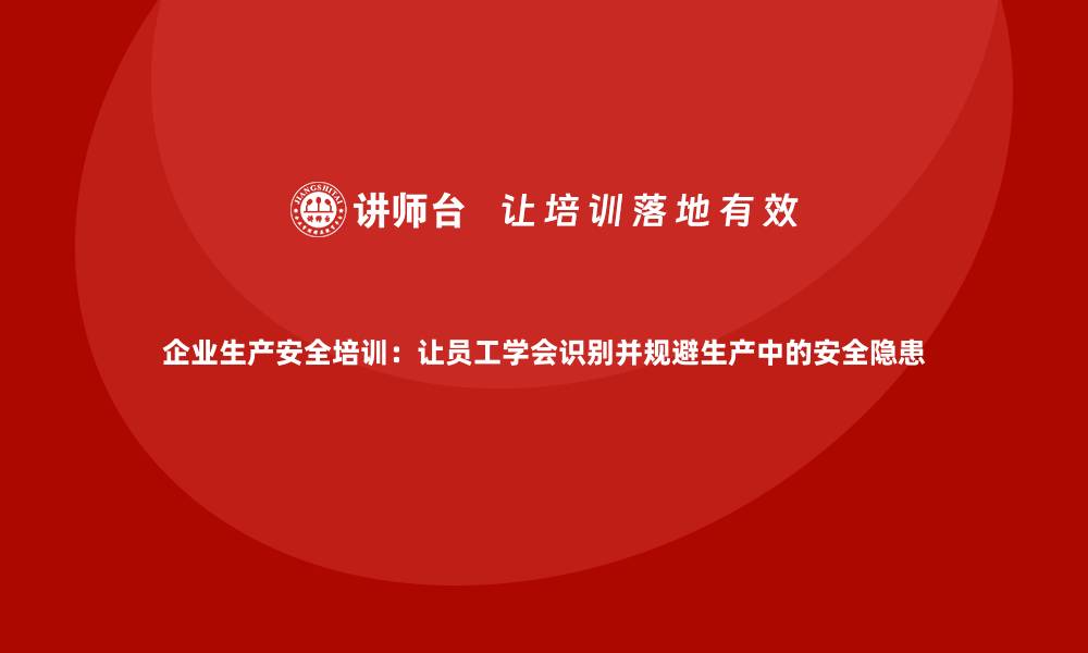 文章企业生产安全培训：让员工学会识别并规避生产中的安全隐患的缩略图