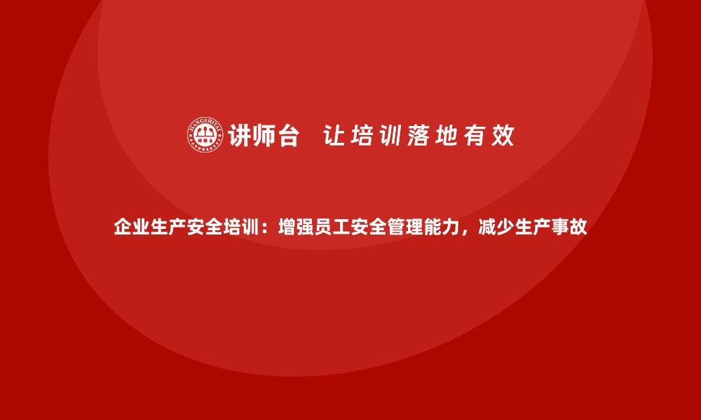 文章企业生产安全培训：增强员工安全管理能力，减少生产事故的缩略图