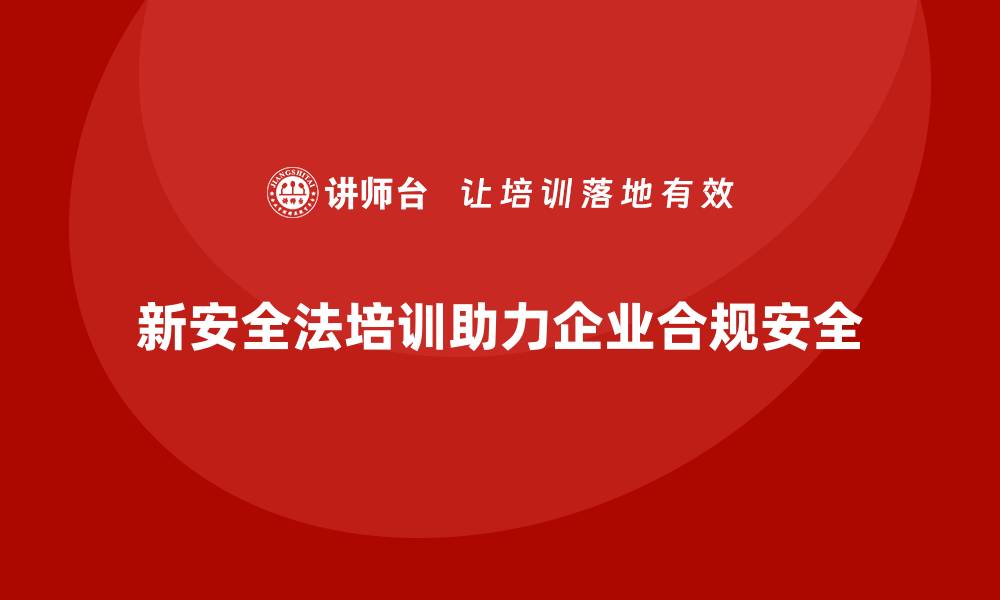 文章新安全法培训：帮助企业降低安全隐患，提升管理合规性的缩略图