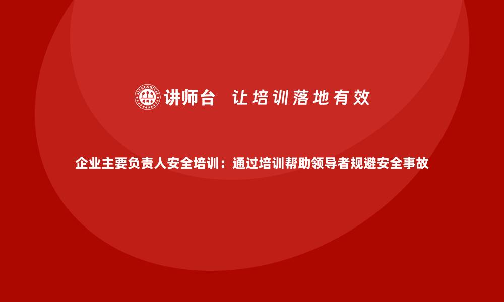 文章企业主要负责人安全培训：通过培训帮助领导者规避安全事故的缩略图