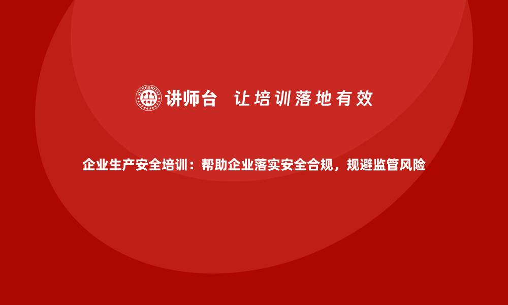 文章企业生产安全培训：帮助企业落实安全合规，规避监管风险的缩略图