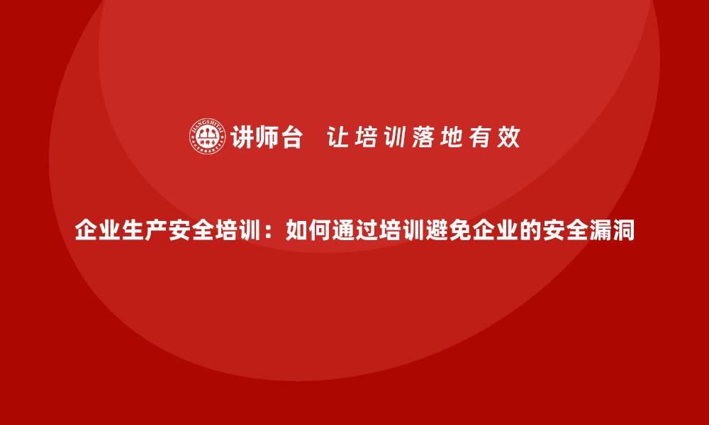 文章企业生产安全培训：如何通过培训避免企业的安全漏洞的缩略图