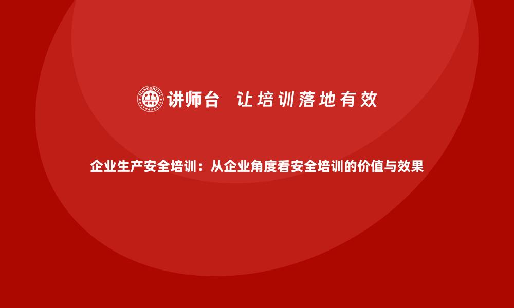 文章企业生产安全培训：从企业角度看安全培训的价值与效果的缩略图