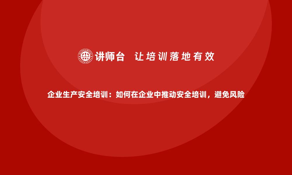 文章企业生产安全培训：如何在企业中推动安全培训，避免风险的缩略图