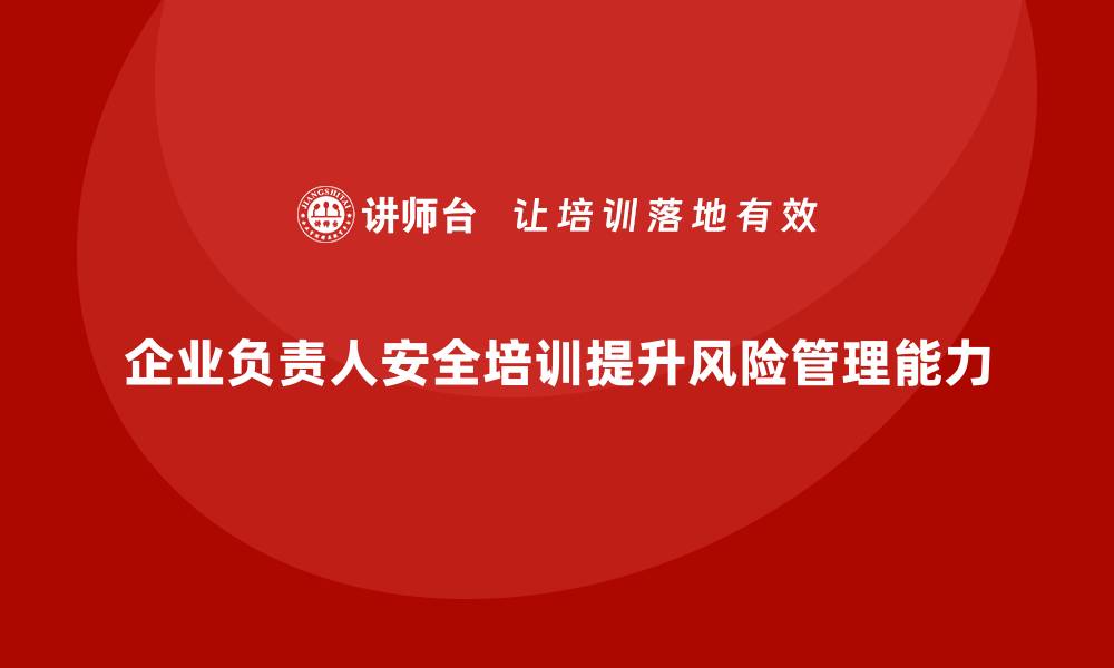 文章企业主要负责人安全培训：提升企业领导的风险管理能力，确保合规的缩略图