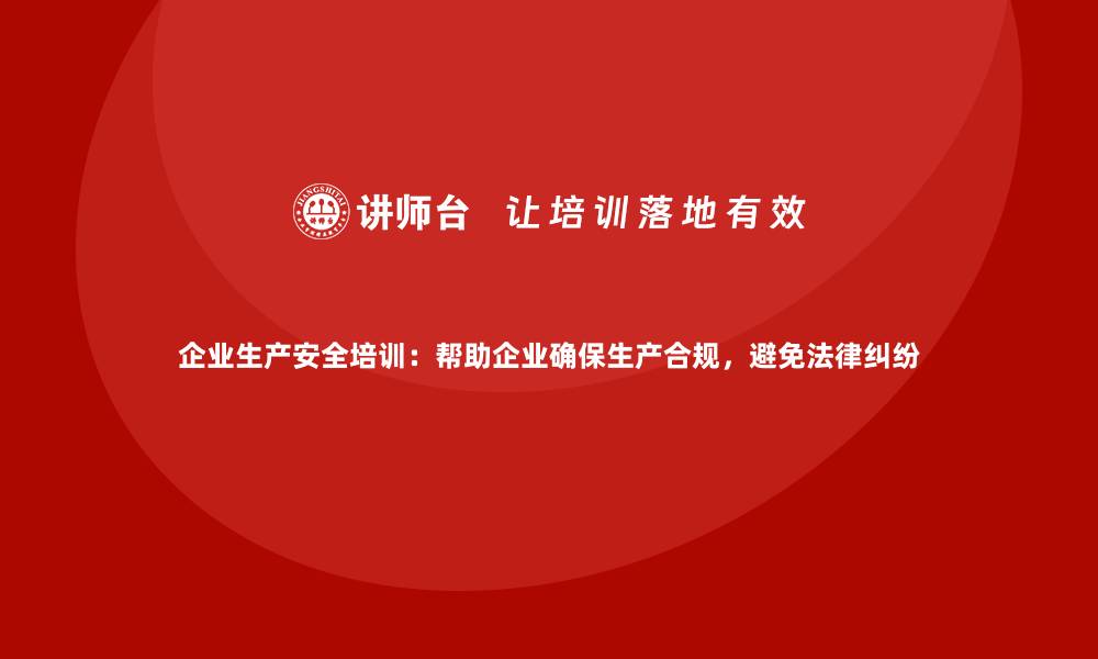 文章企业生产安全培训：帮助企业确保生产合规，避免法律纠纷的缩略图