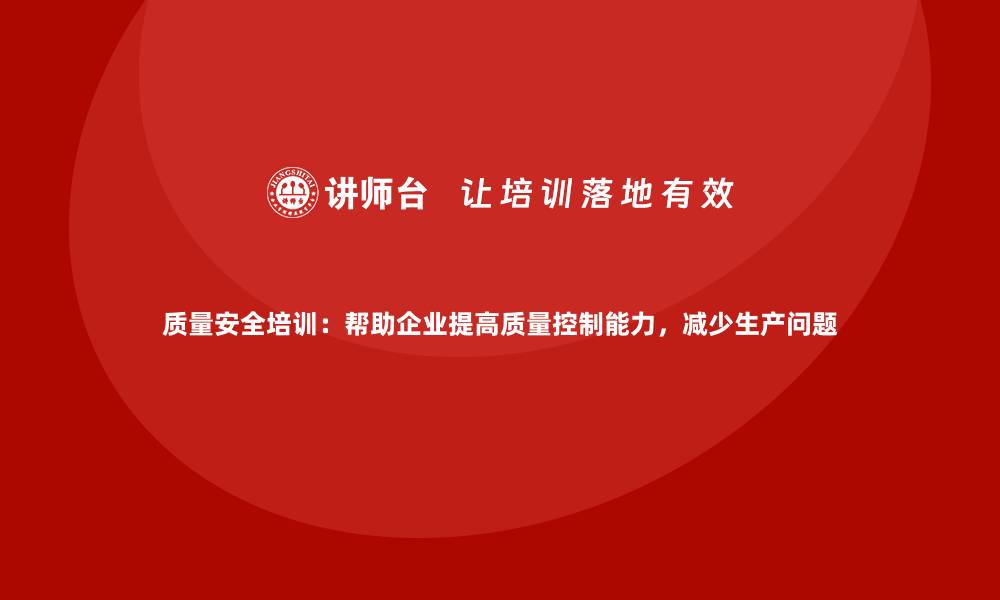 文章质量安全培训：帮助企业提高质量控制能力，减少生产问题的缩略图