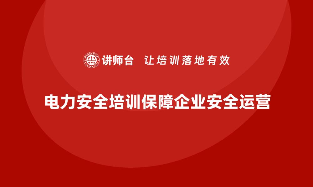 文章电力安全培训助力企业构建长期有效的安全保障体系的缩略图