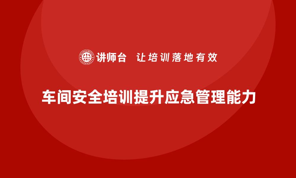 文章车间生产安全知识培训帮助企业提高应急管理能力的缩略图