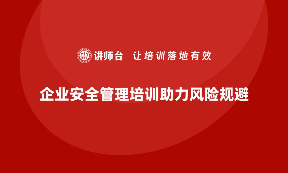 文章企业安全管理人员培训助力风险规避与法规合规的缩略图