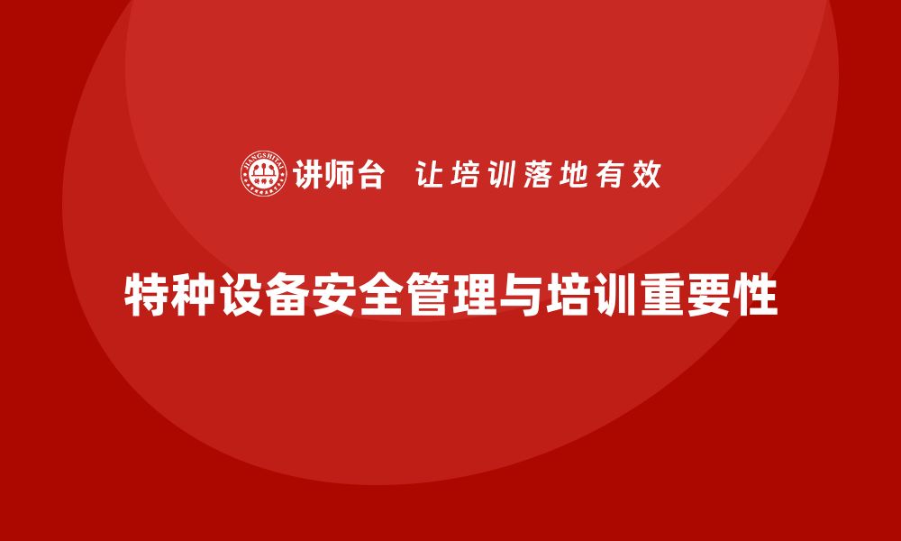 文章特种设备安全管理培训助力企业提升管理水平与安全性的缩略图