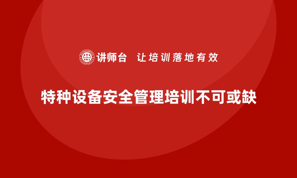 文章特种设备安全管理培训如何为企业提供全方位安全保障？的缩略图