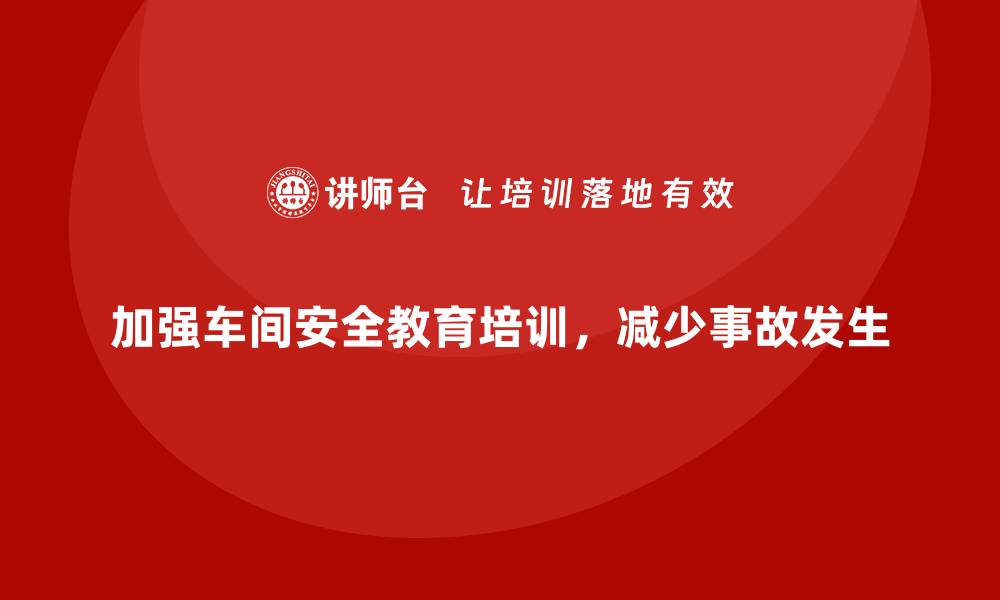 文章企业如何通过车间安全教育培训减少车间安全事故的频发？的缩略图