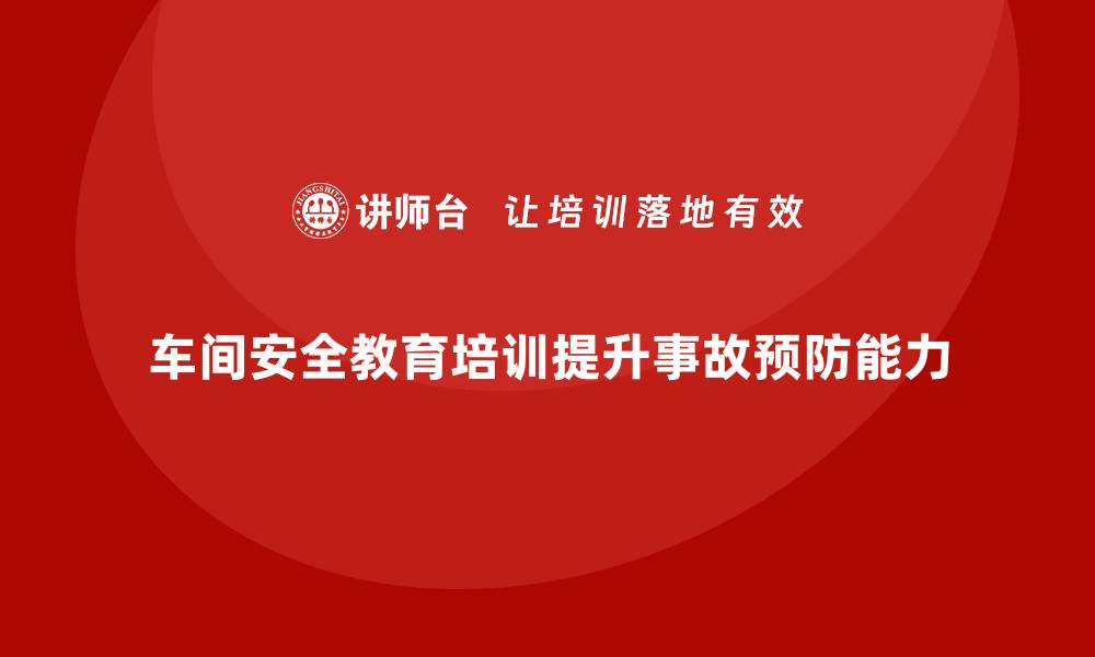 文章企业如何通过车间安全教育培训提升员工对事故的预防能力？的缩略图