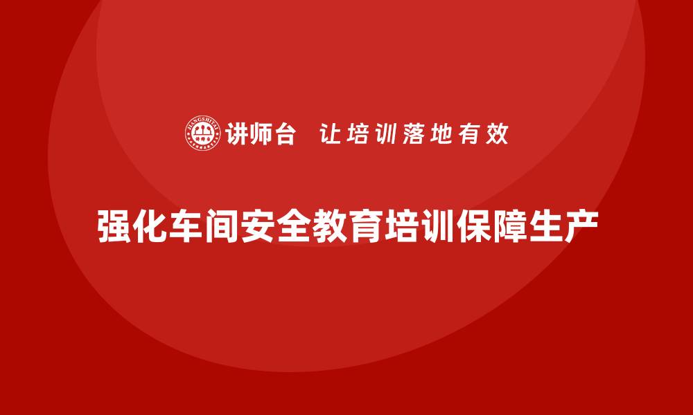 文章车间安全教育培训：帮助企业强化车间操作规范，保障生产安全的缩略图